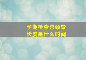 孕期检查宫颈管长度是什么时间