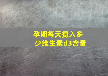 孕期每天摄入多少维生素d3含量