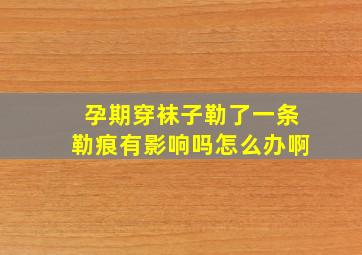 孕期穿袜子勒了一条勒痕有影响吗怎么办啊