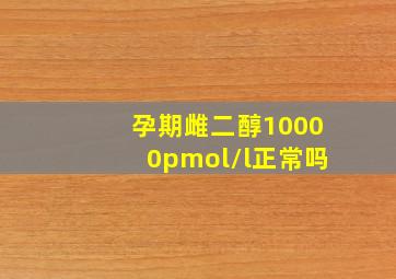 孕期雌二醇10000pmol/l正常吗