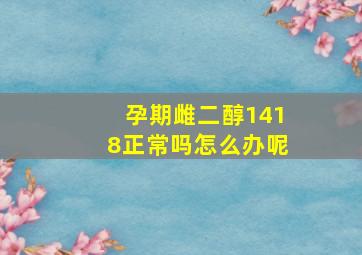 孕期雌二醇1418正常吗怎么办呢