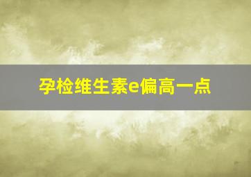 孕检维生素e偏高一点