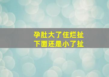 孕肚大了住烂扯下面还是小了扯