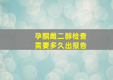 孕酮雌二醇检查需要多久出报告