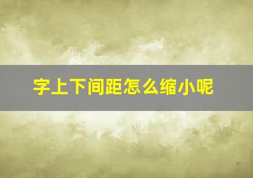 字上下间距怎么缩小呢