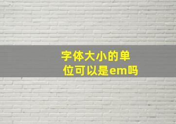 字体大小的单位可以是em吗