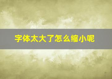 字体太大了怎么缩小呢