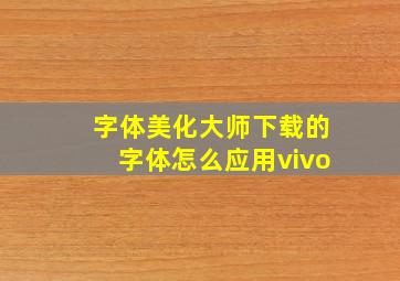 字体美化大师下载的字体怎么应用vivo