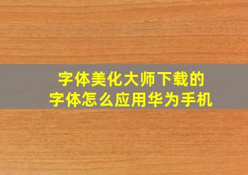 字体美化大师下载的字体怎么应用华为手机