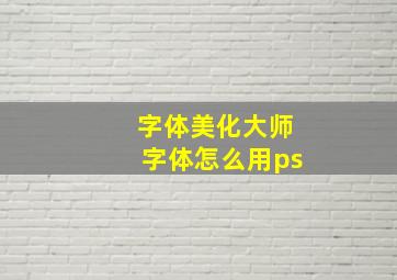 字体美化大师字体怎么用ps