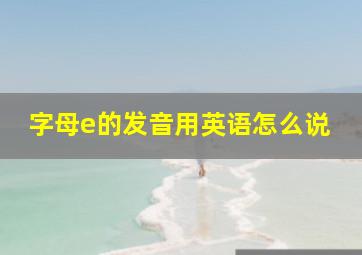 字母e的发音用英语怎么说