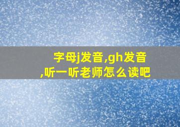 字母j发音,gh发音,听一听老师怎么读吧