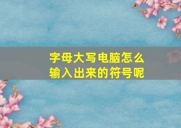 字母大写电脑怎么输入出来的符号呢