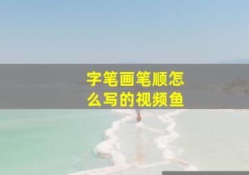 字笔画笔顺怎么写的视频鱼