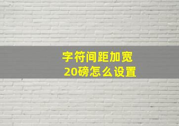 字符间距加宽20磅怎么设置