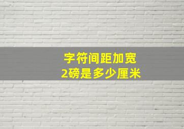 字符间距加宽2磅是多少厘米