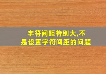 字符间距特别大,不是设置字符间距的问题