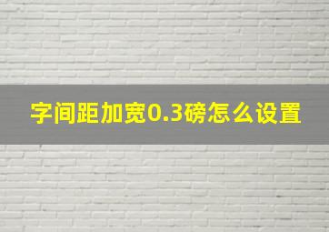 字间距加宽0.3磅怎么设置