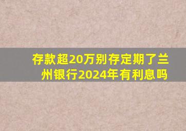 存款超20万别存定期了兰州银行2024年有利息吗