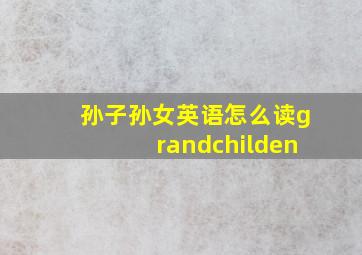 孙子孙女英语怎么读grandchilden