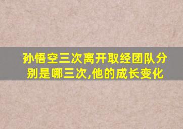 孙悟空三次离开取经团队分别是哪三次,他的成长变化