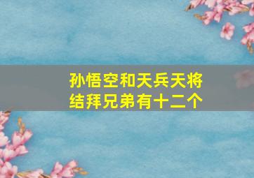 孙悟空和天兵天将结拜兄弟有十二个