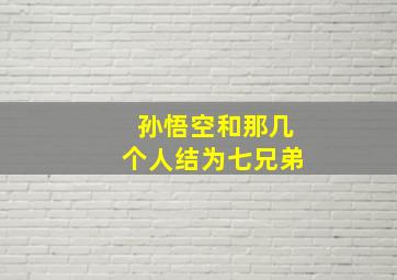 孙悟空和那几个人结为七兄弟