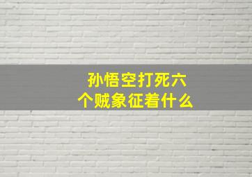 孙悟空打死六个贼象征着什么