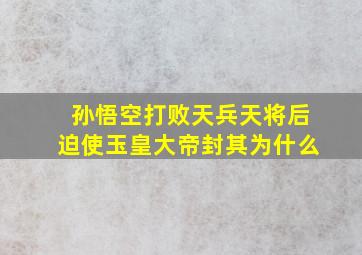 孙悟空打败天兵天将后迫使玉皇大帝封其为什么