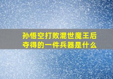 孙悟空打败混世魔王后夺得的一件兵器是什么