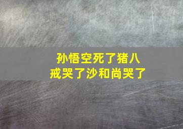 孙悟空死了猪八戒哭了沙和尚哭了