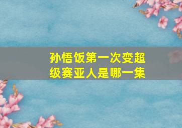 孙悟饭第一次变超级赛亚人是哪一集