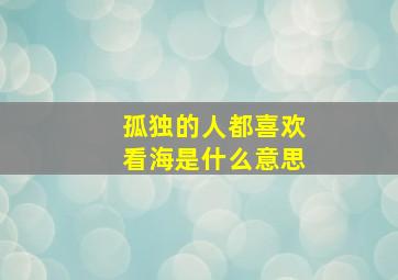 孤独的人都喜欢看海是什么意思