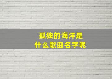 孤独的海洋是什么歌曲名字呢