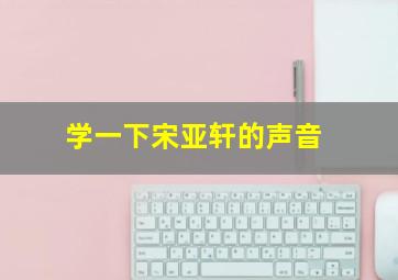 学一下宋亚轩的声音