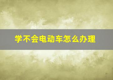 学不会电动车怎么办理