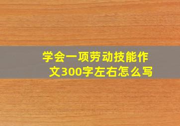 学会一项劳动技能作文300字左右怎么写