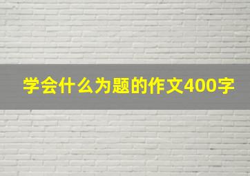 学会什么为题的作文400字