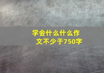 学会什么什么作文不少于750字