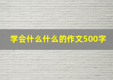 学会什么什么的作文500字