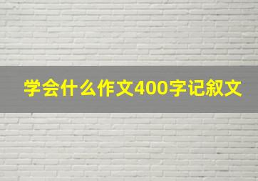 学会什么作文400字记叙文