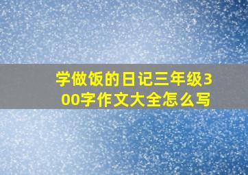 学做饭的日记三年级300字作文大全怎么写