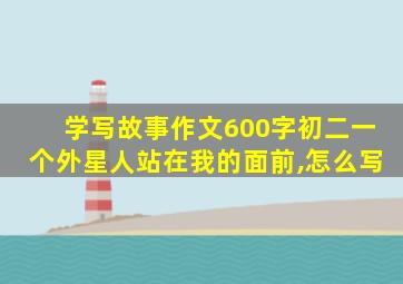 学写故事作文600字初二一个外星人站在我的面前,怎么写