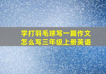 学打羽毛球写一篇作文怎么写三年级上册英语