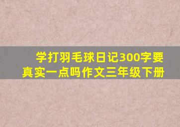 学打羽毛球日记300字要真实一点吗作文三年级下册