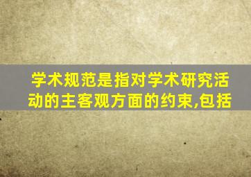 学术规范是指对学术研究活动的主客观方面的约束,包括