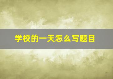 学校的一天怎么写题目