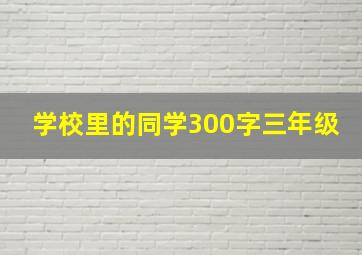 学校里的同学300字三年级