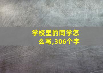 学校里的同学怎么写,306个字