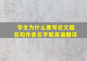 学生为什么要写论文题目和作者名字呢英语翻译